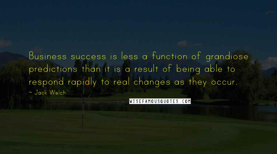 Jack Welch Quotes: Business success is less a function of grandiose predictions than it is a result of being able to respond rapidly to real changes as they occur.