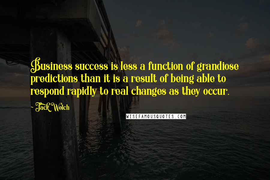 Jack Welch Quotes: Business success is less a function of grandiose predictions than it is a result of being able to respond rapidly to real changes as they occur.