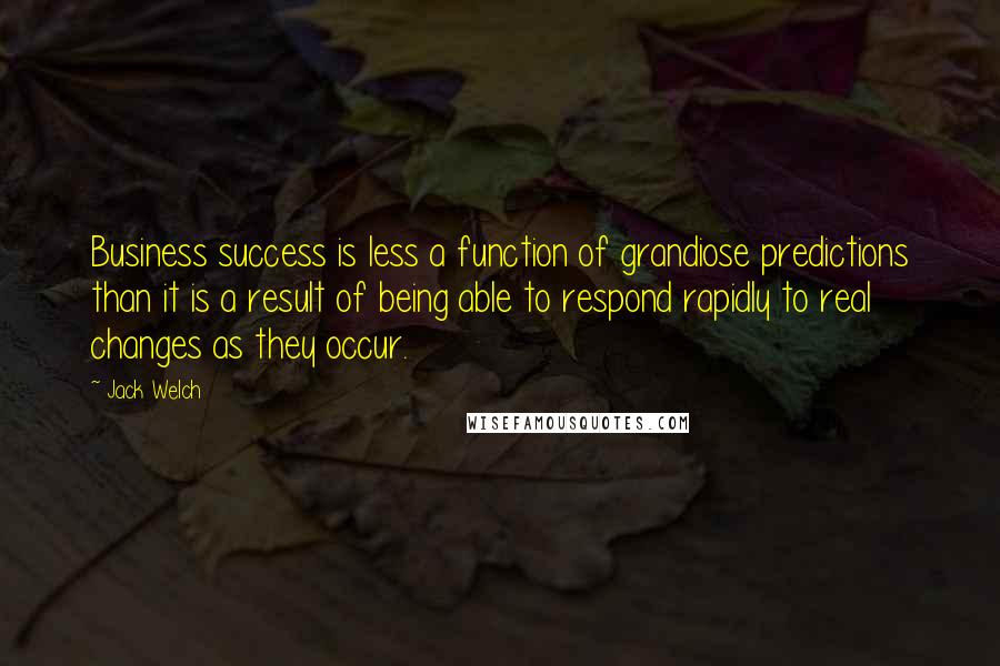 Jack Welch Quotes: Business success is less a function of grandiose predictions than it is a result of being able to respond rapidly to real changes as they occur.