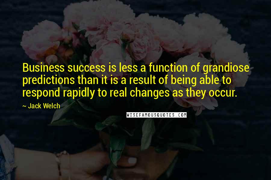 Jack Welch Quotes: Business success is less a function of grandiose predictions than it is a result of being able to respond rapidly to real changes as they occur.