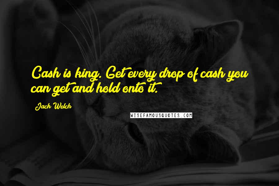 Jack Welch Quotes: Cash is king. Get every drop of cash you can get and hold onto it.