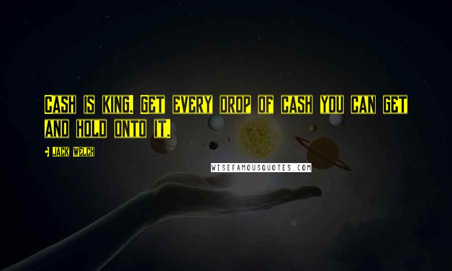 Jack Welch Quotes: Cash is king. Get every drop of cash you can get and hold onto it.