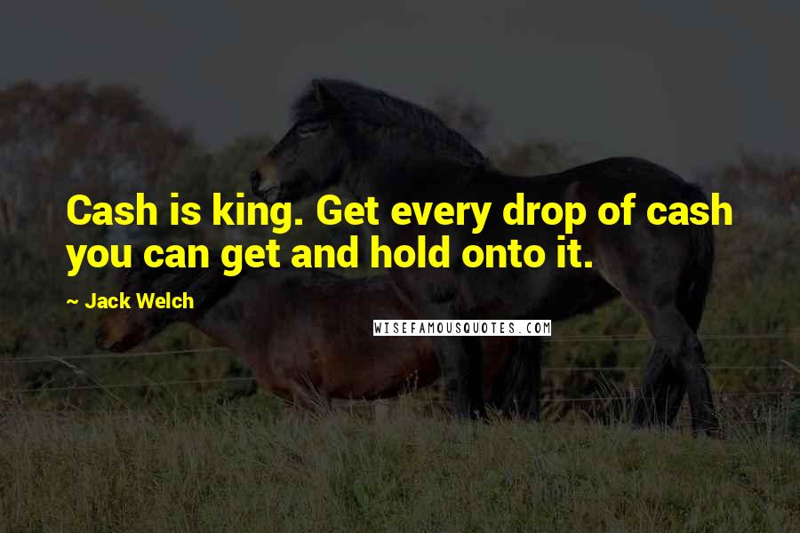 Jack Welch Quotes: Cash is king. Get every drop of cash you can get and hold onto it.