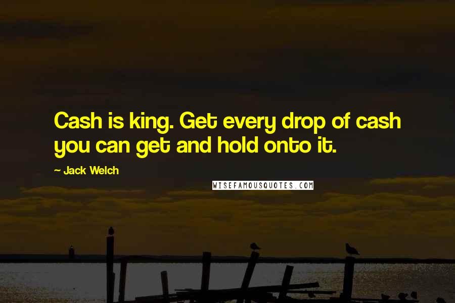 Jack Welch Quotes: Cash is king. Get every drop of cash you can get and hold onto it.