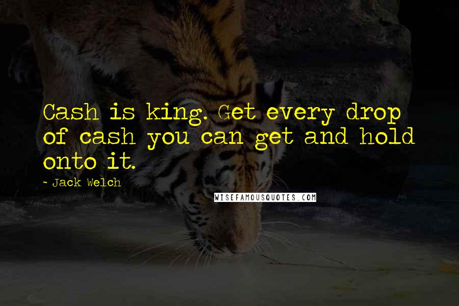 Jack Welch Quotes: Cash is king. Get every drop of cash you can get and hold onto it.