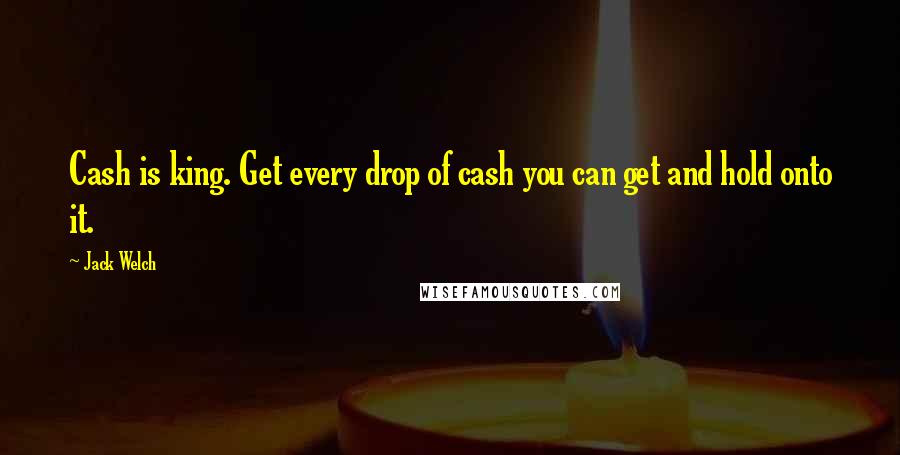 Jack Welch Quotes: Cash is king. Get every drop of cash you can get and hold onto it.