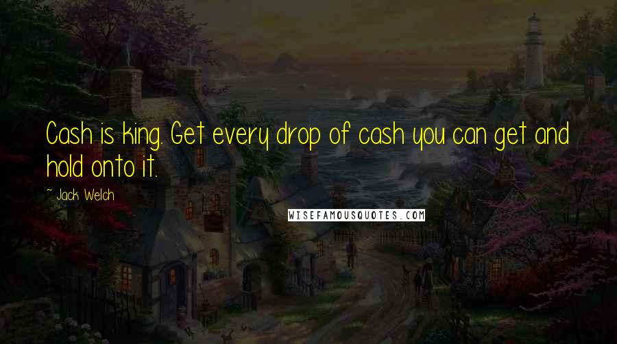 Jack Welch Quotes: Cash is king. Get every drop of cash you can get and hold onto it.