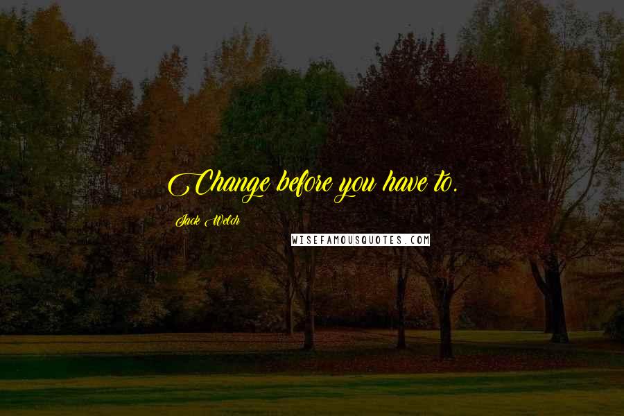 Jack Welch Quotes: Change before you have to.