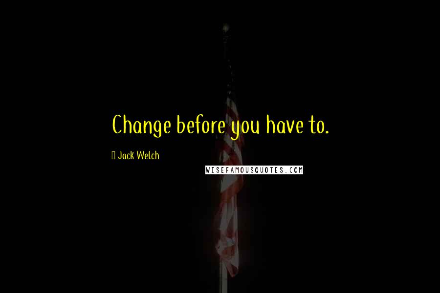 Jack Welch Quotes: Change before you have to.