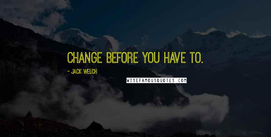 Jack Welch Quotes: Change before you have to.