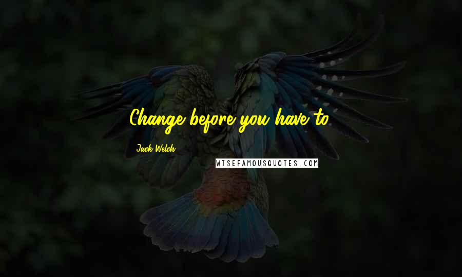 Jack Welch Quotes: Change before you have to.