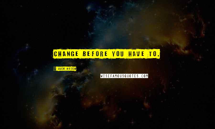 Jack Welch Quotes: Change before you have to.