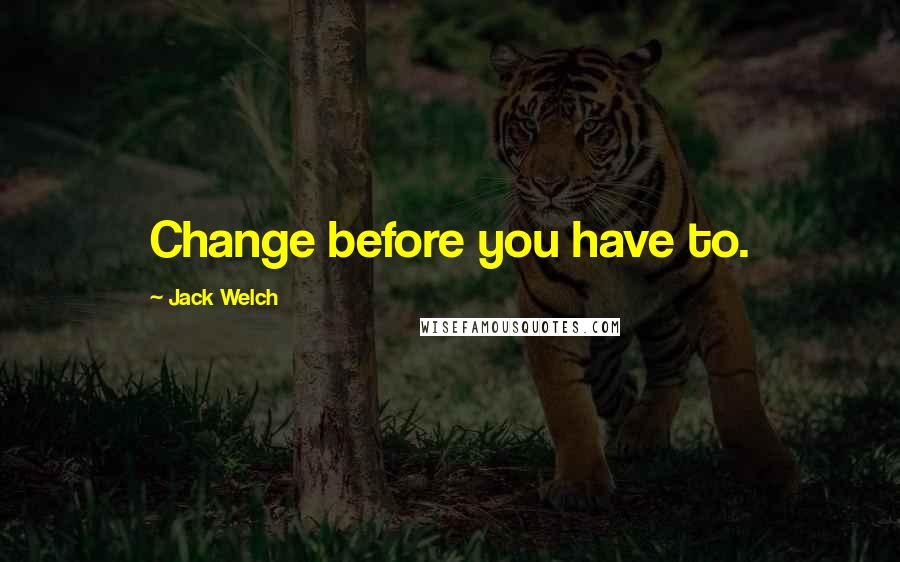 Jack Welch Quotes: Change before you have to.