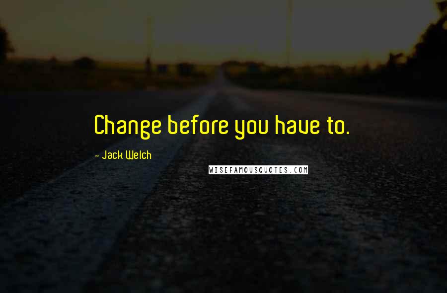 Jack Welch Quotes: Change before you have to.