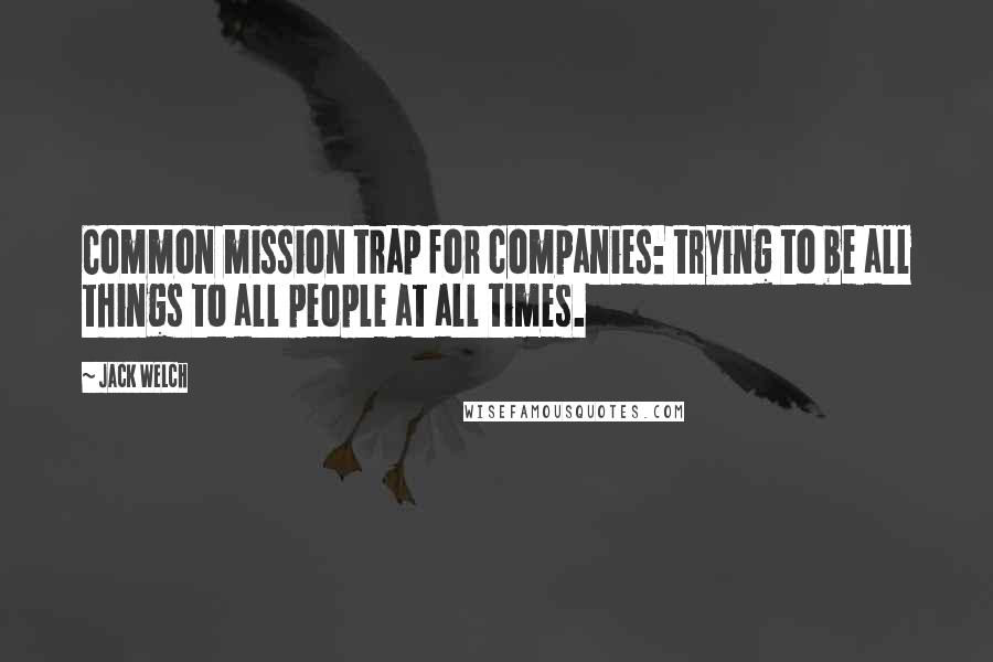 Jack Welch Quotes: Common mission trap for companies: trying to be all things to all people at all times.