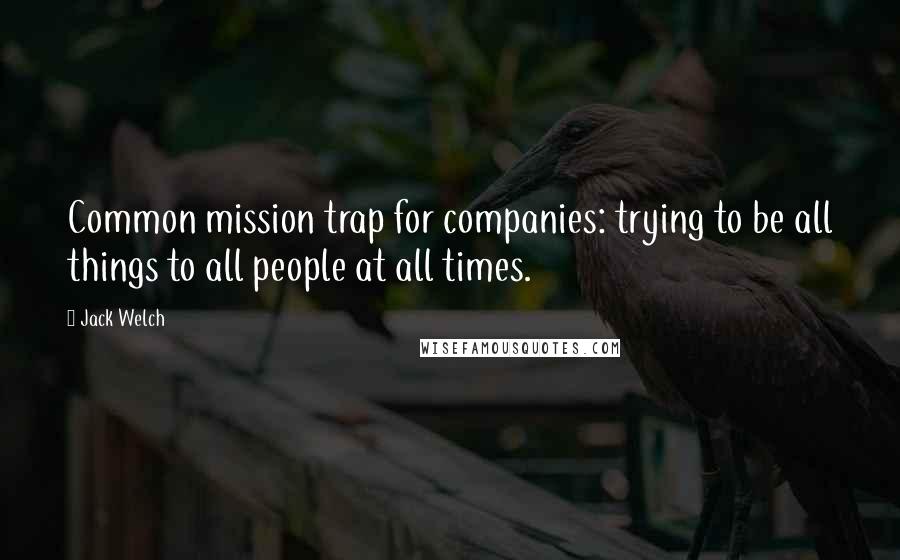 Jack Welch Quotes: Common mission trap for companies: trying to be all things to all people at all times.