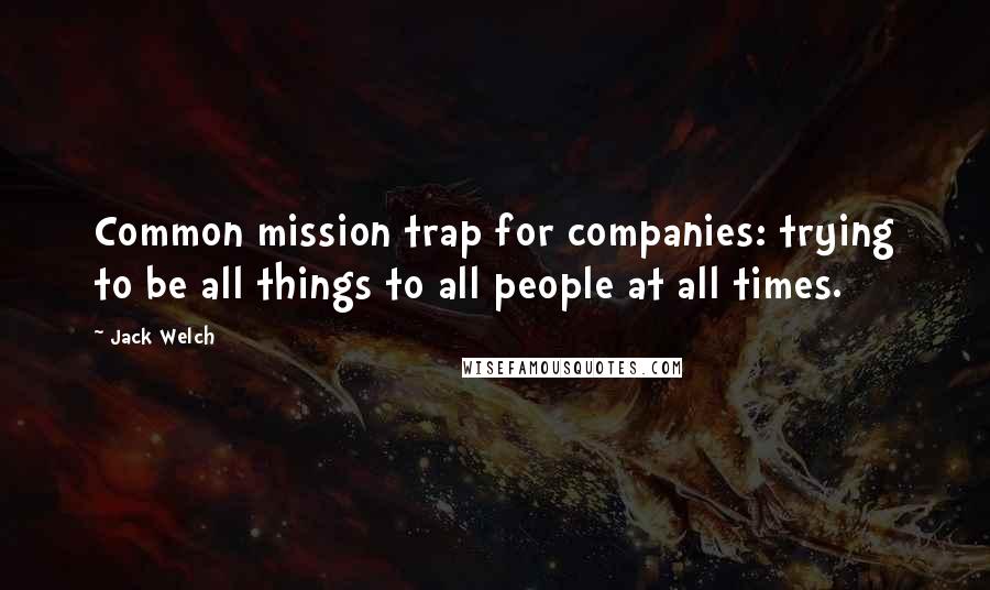 Jack Welch Quotes: Common mission trap for companies: trying to be all things to all people at all times.