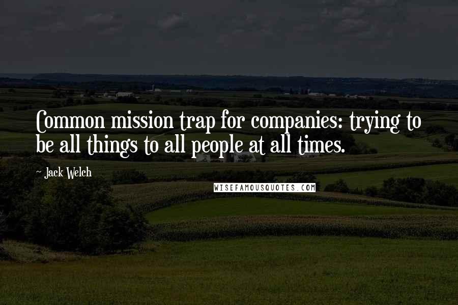 Jack Welch Quotes: Common mission trap for companies: trying to be all things to all people at all times.