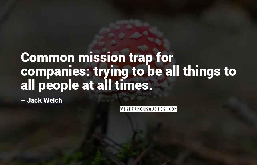 Jack Welch Quotes: Common mission trap for companies: trying to be all things to all people at all times.