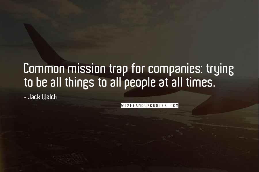 Jack Welch Quotes: Common mission trap for companies: trying to be all things to all people at all times.