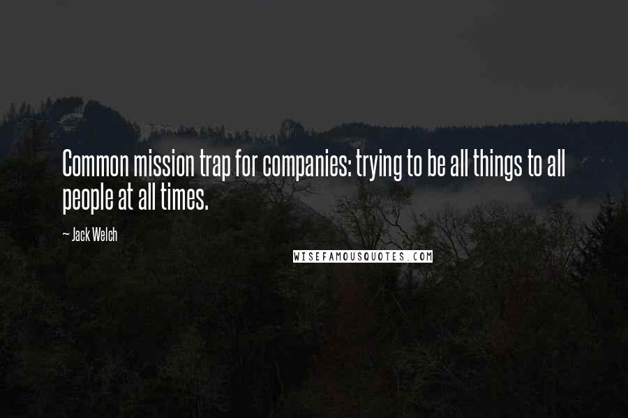 Jack Welch Quotes: Common mission trap for companies: trying to be all things to all people at all times.