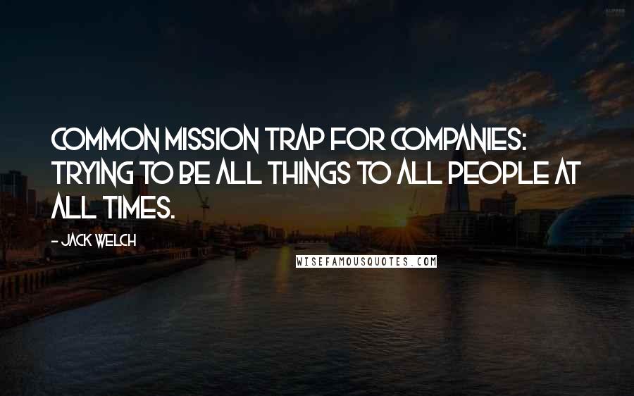 Jack Welch Quotes: Common mission trap for companies: trying to be all things to all people at all times.