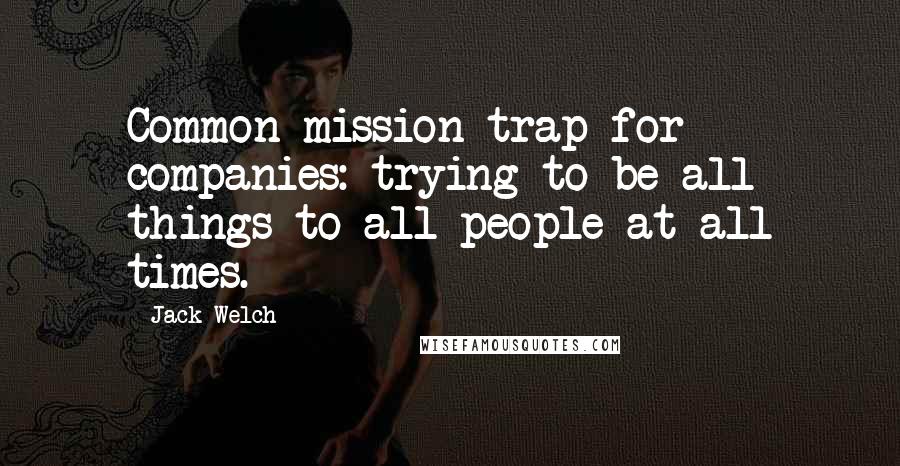 Jack Welch Quotes: Common mission trap for companies: trying to be all things to all people at all times.