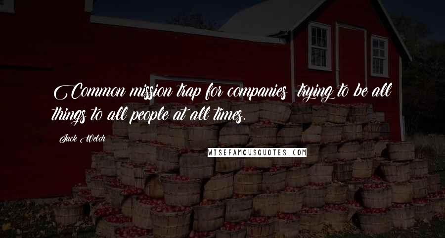 Jack Welch Quotes: Common mission trap for companies: trying to be all things to all people at all times.