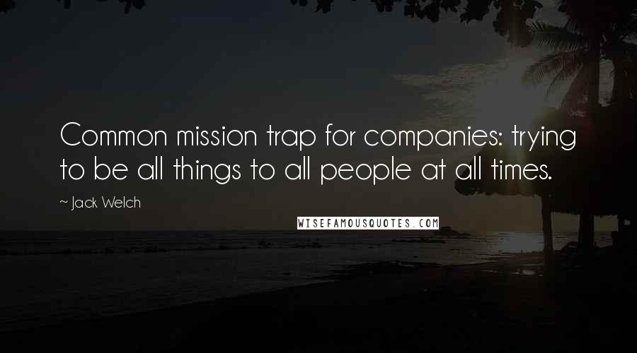 Jack Welch Quotes: Common mission trap for companies: trying to be all things to all people at all times.