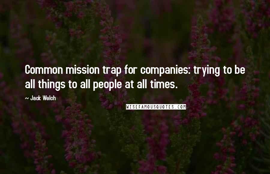 Jack Welch Quotes: Common mission trap for companies: trying to be all things to all people at all times.