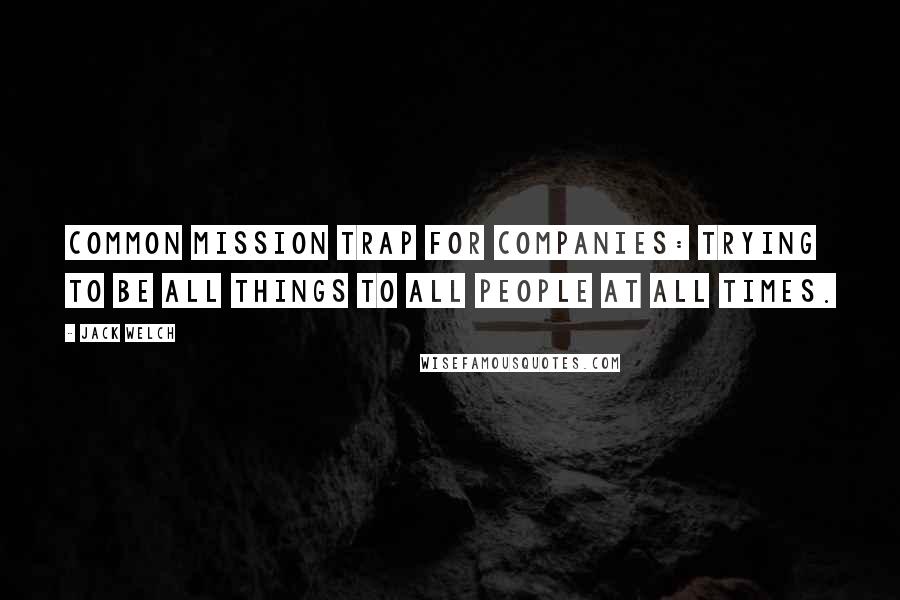 Jack Welch Quotes: Common mission trap for companies: trying to be all things to all people at all times.