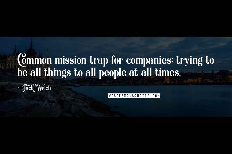 Jack Welch Quotes: Common mission trap for companies: trying to be all things to all people at all times.