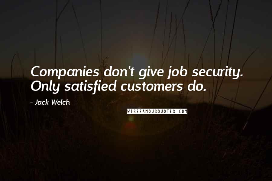 Jack Welch Quotes: Companies don't give job security. Only satisfied customers do.