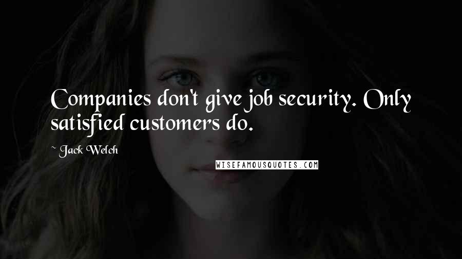 Jack Welch Quotes: Companies don't give job security. Only satisfied customers do.