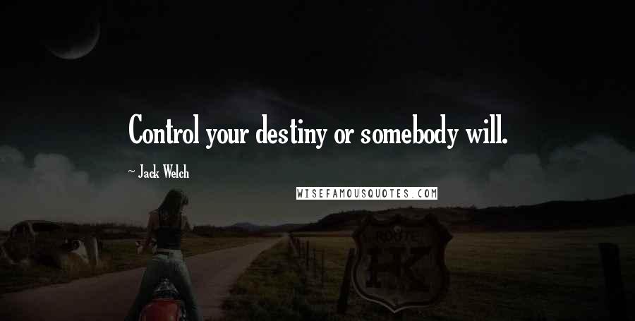 Jack Welch Quotes: Control your destiny or somebody will.
