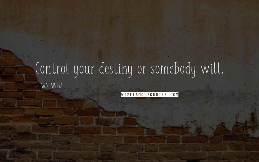 Jack Welch Quotes: Control your destiny or somebody will.