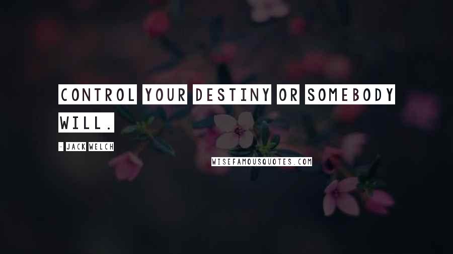 Jack Welch Quotes: Control your destiny or somebody will.