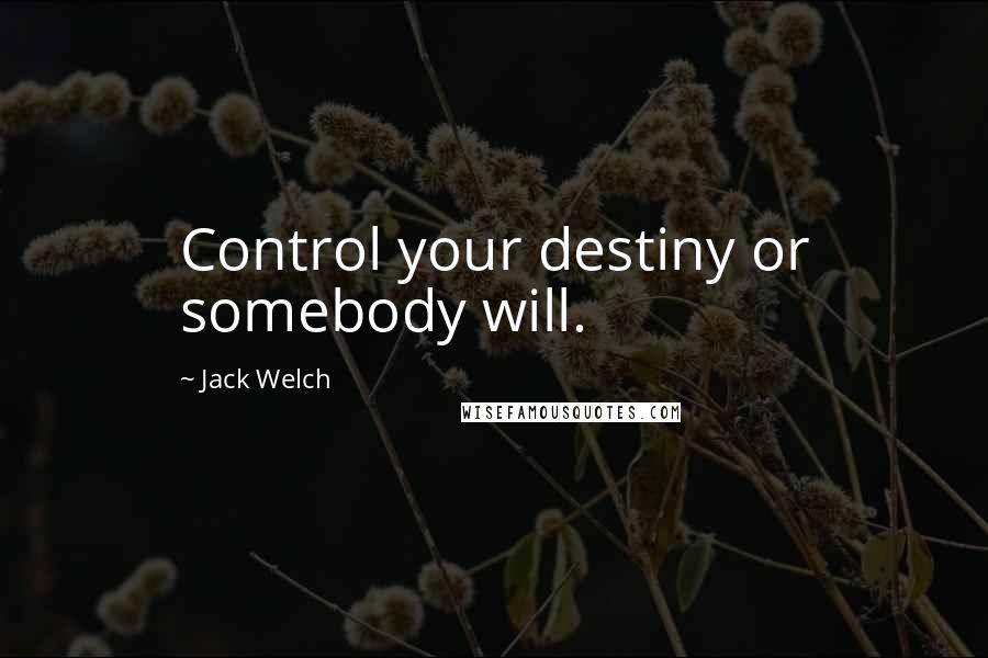 Jack Welch Quotes: Control your destiny or somebody will.