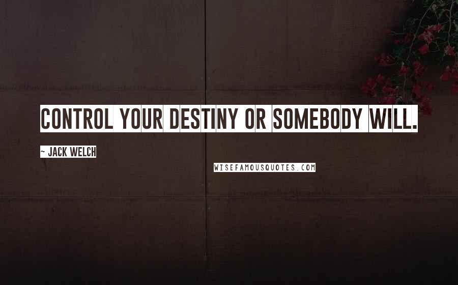 Jack Welch Quotes: Control your destiny or somebody will.