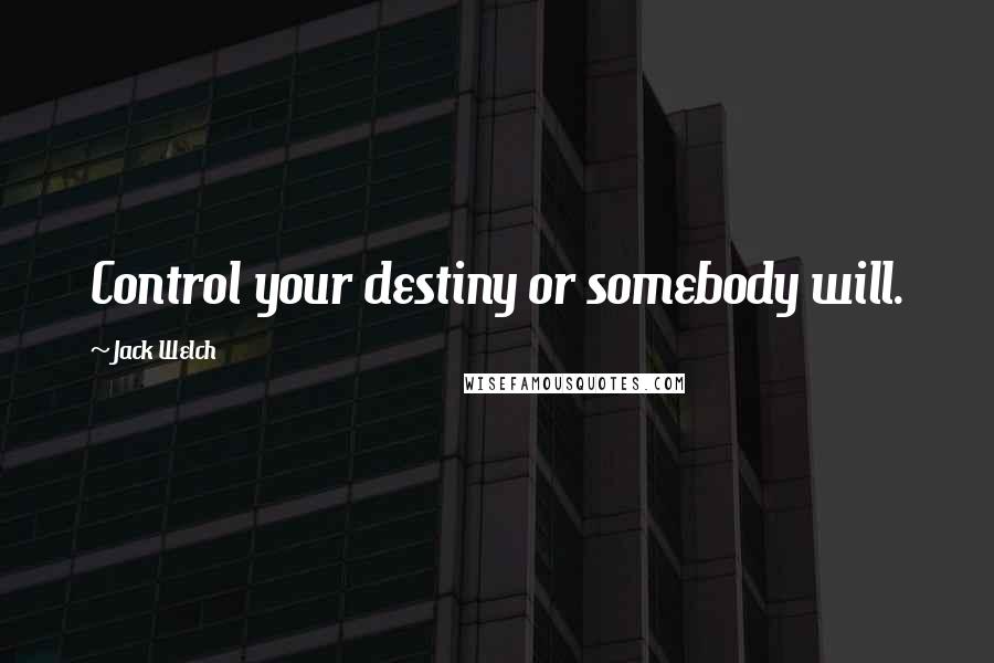 Jack Welch Quotes: Control your destiny or somebody will.