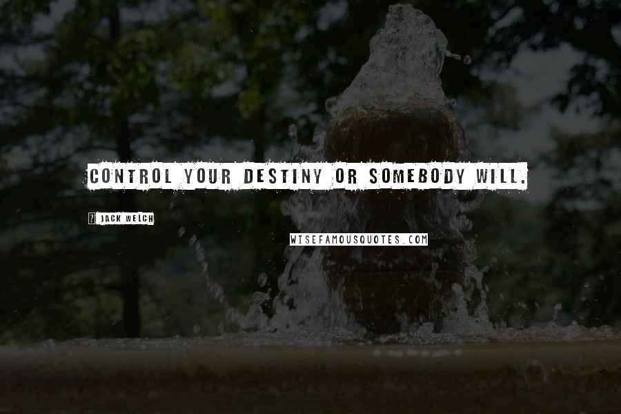 Jack Welch Quotes: Control your destiny or somebody will.