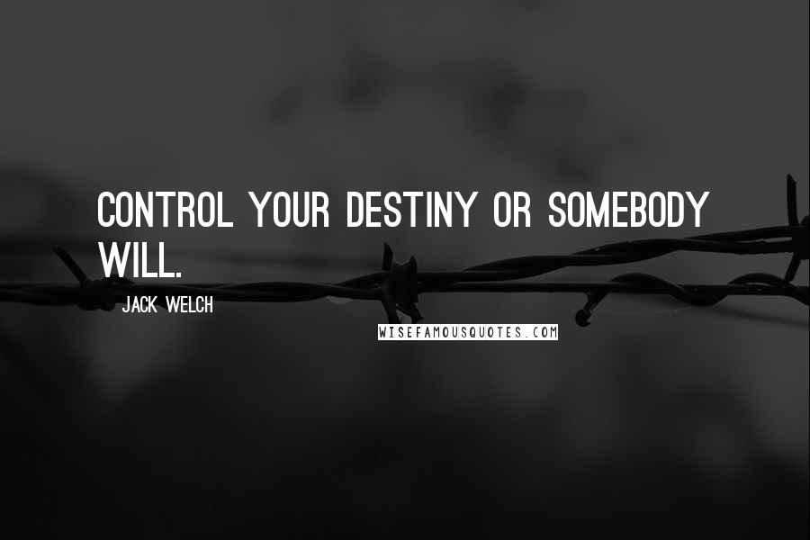 Jack Welch Quotes: Control your destiny or somebody will.