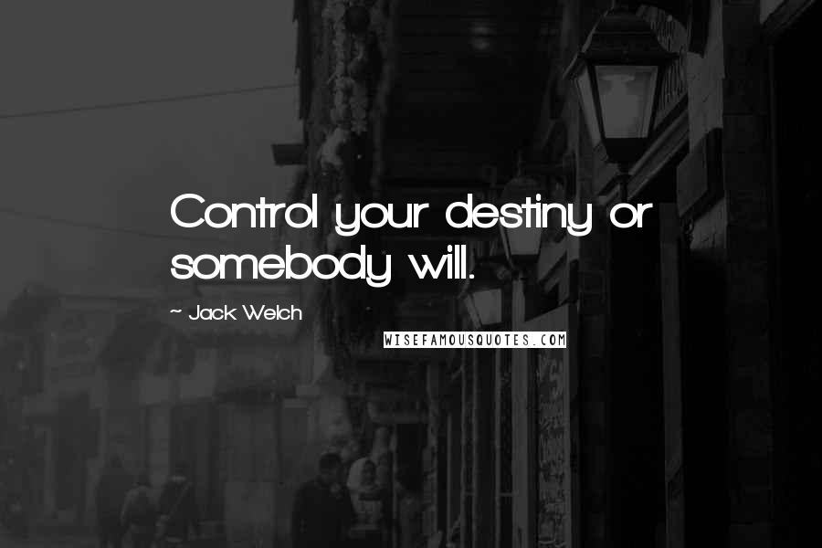 Jack Welch Quotes: Control your destiny or somebody will.