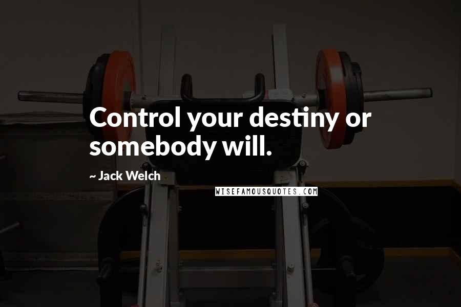 Jack Welch Quotes: Control your destiny or somebody will.