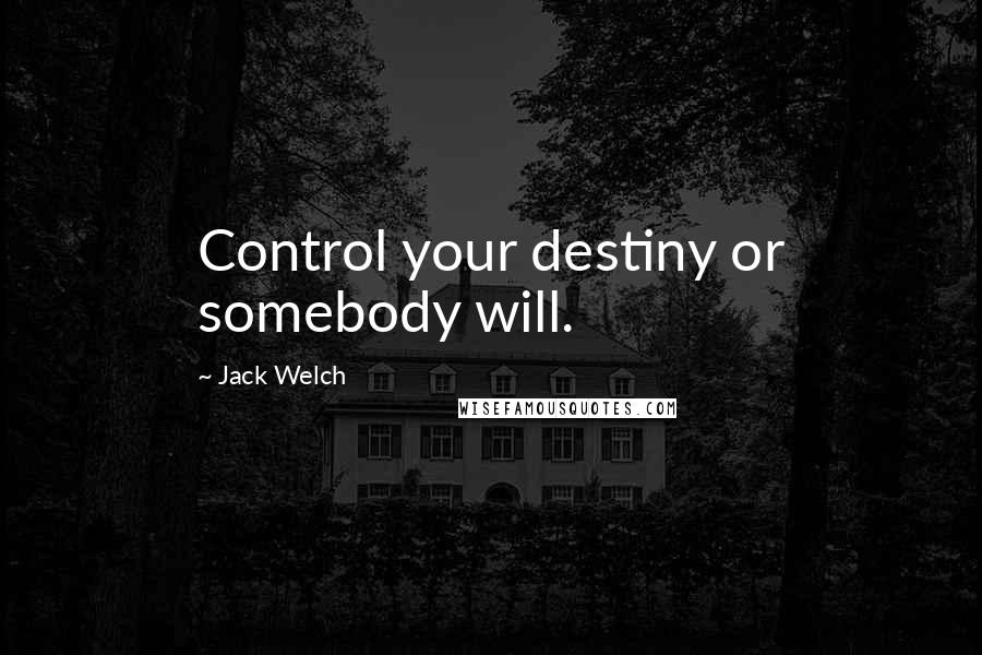 Jack Welch Quotes: Control your destiny or somebody will.