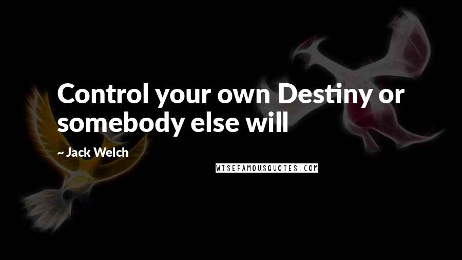 Jack Welch Quotes: Control your own Destiny or somebody else will