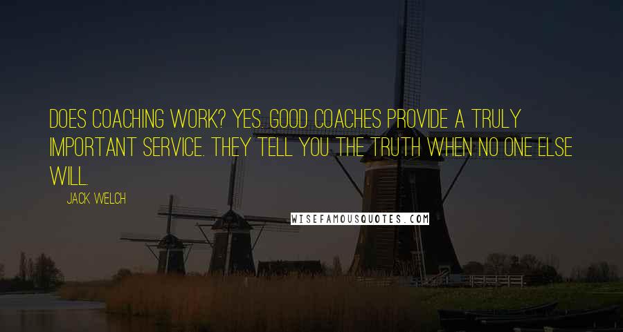 Jack Welch Quotes: Does coaching work? Yes. Good coaches provide a truly important service. They tell you the truth when no one else will.