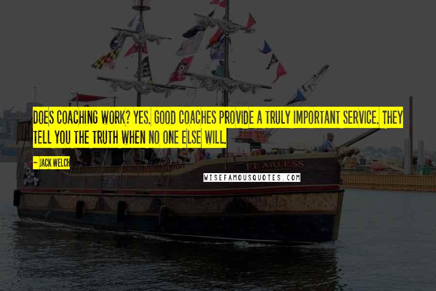 Jack Welch Quotes: Does coaching work? Yes. Good coaches provide a truly important service. They tell you the truth when no one else will.