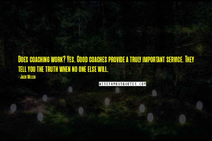 Jack Welch Quotes: Does coaching work? Yes. Good coaches provide a truly important service. They tell you the truth when no one else will.