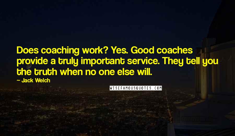 Jack Welch Quotes: Does coaching work? Yes. Good coaches provide a truly important service. They tell you the truth when no one else will.